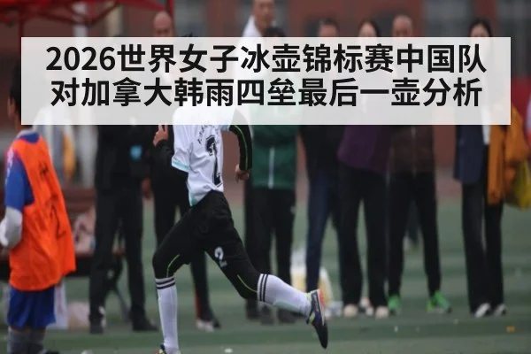 2026世界女子冰壶锦标赛中国队对加拿大韩雨四垒最后一壶分析