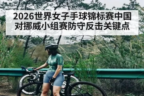 2026世界女子手球锦标赛中国对挪威小组赛防守反击关键点