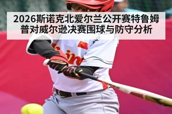 2026斯诺克北爱尔兰公开赛特鲁姆普对威尔逊决赛围球与防守分析