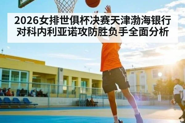 2026女排世俱杯决赛天津渤海银行对科内利亚诺攻防胜负手全面分析