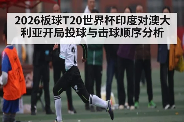2026板球T20世界杯印度对澳大利亚开局投球与击球顺序分析
